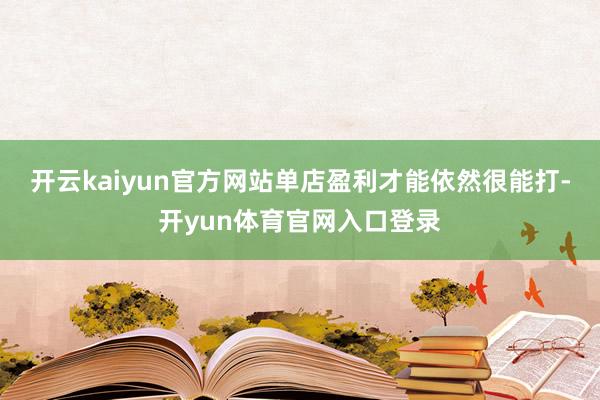 开云kaiyun官方网站单店盈利才能依然很能打-开yun体育官网入口登录