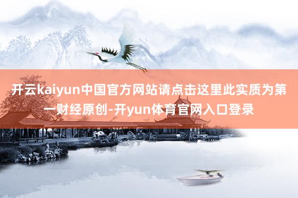 开云kaiyun中国官方网站请点击这里此实质为第一财经原创-开yun体育官网入口登录