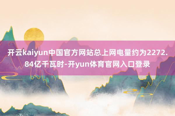 开云kaiyun中国官方网站总上网电量约为2272.84亿千瓦时-开yun体育官网入口登录