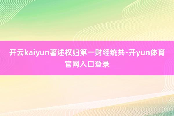 开云kaiyun著述权归第一财经统共-开yun体育官网入口登录