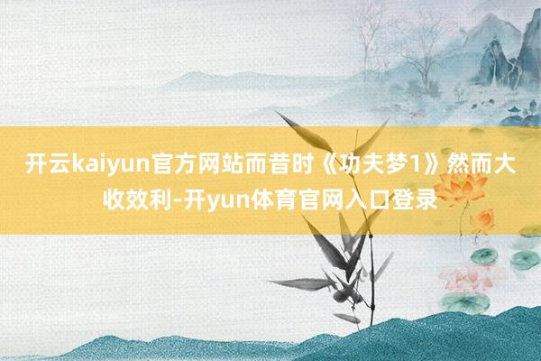 开云kaiyun官方网站而昔时《功夫梦1》然而大收效利-开yun体育官网入口登录