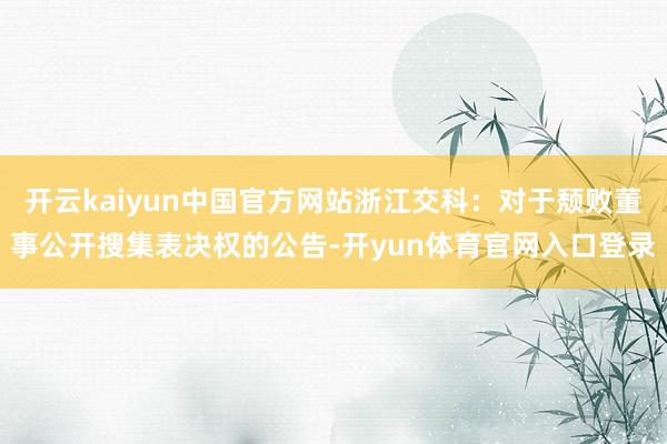 开云kaiyun中国官方网站浙江交科：对于颓败董事公开搜集表决权的公告-开yun体育官网入口登录