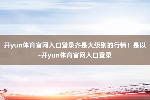 开yun体育官网入口登录齐是大级别的行情！是以-开yun体育官网入口登录