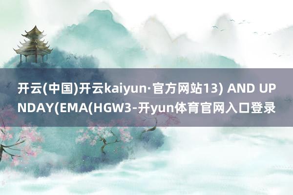 开云(中国)开云kaiyun·官方网站13) AND UPNDAY(EMA(HGW3-开yun体育官网入口登录