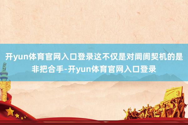 开yun体育官网入口登录这不仅是对阛阓契机的是非把合手-开yun体育官网入口登录