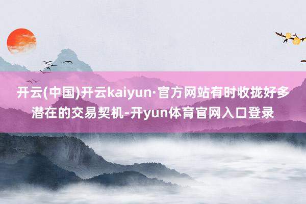 开云(中国)开云kaiyun·官方网站有时收拢好多潜在的交易契机-开yun体育官网入口登录
