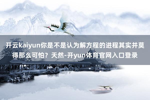 开云kaiyun你是不是认为解方程的进程其实并莫得那么可怕？天然-开yun体育官网入口登录