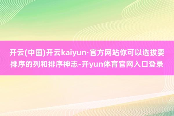 开云(中国)开云kaiyun·官方网站你可以选拔要排序的列和排序神志-开yun体育官网入口登录