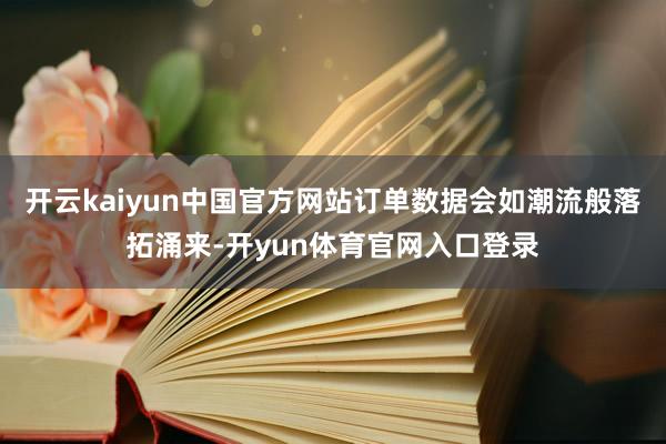 开云kaiyun中国官方网站订单数据会如潮流般落拓涌来-开yun体育官网入口登录
