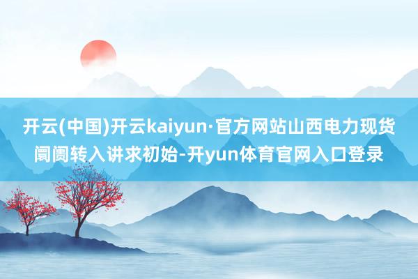 开云(中国)开云kaiyun·官方网站山西电力现货阛阓转入讲求初始-开yun体育官网入口登录