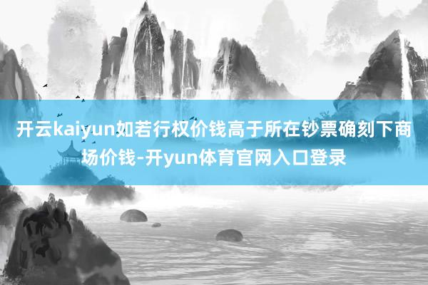 开云kaiyun如若行权价钱高于所在钞票确刻下商场价钱-开yun体育官网入口登录