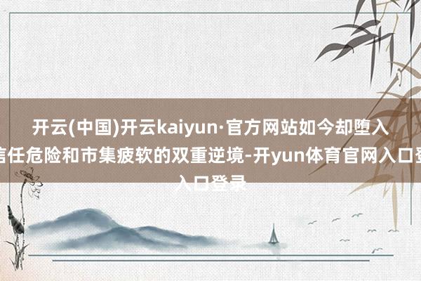 开云(中国)开云kaiyun·官方网站如今却堕入了信任危险和市集疲软的双重逆境-开yun体育官网入口登录