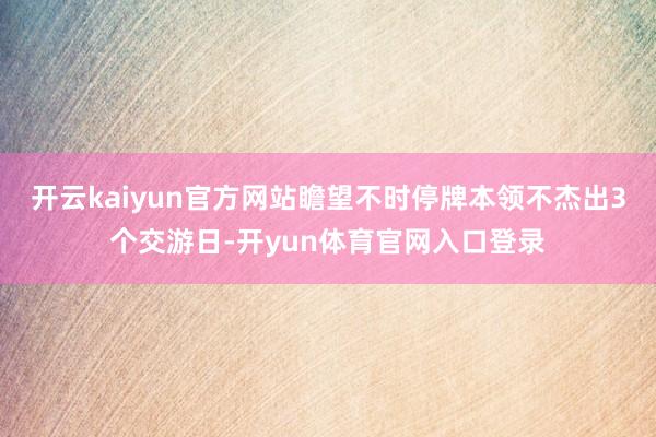 开云kaiyun官方网站瞻望不时停牌本领不杰出3个交游日-开yun体育官网入口登录
