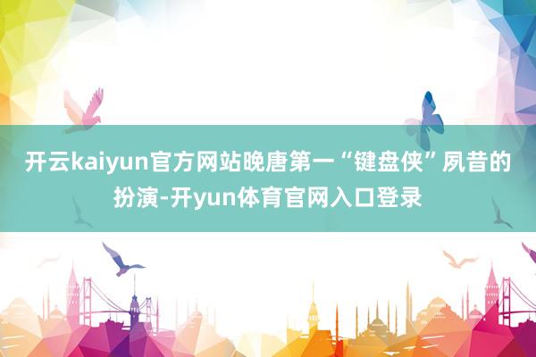 开云kaiyun官方网站晚唐第一“键盘侠”夙昔的扮演-开yun体育官网入口登录