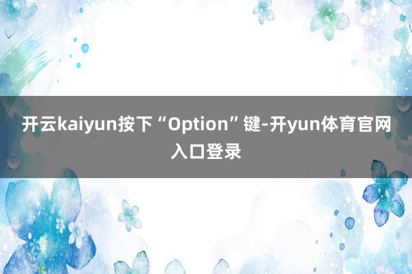开云kaiyun按下“Option”键-开yun体育官网入口登录