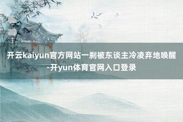 开云kaiyun官方网站一刹被东谈主冷凌弃地唤醒-开yun体育官网入口登录