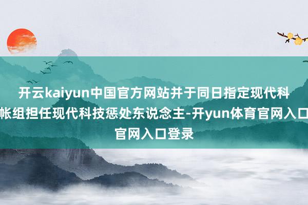 开云kaiyun中国官方网站并于同日指定现代科技算帐组担任现代科技惩处东说念主-开yun体育官网入口登录