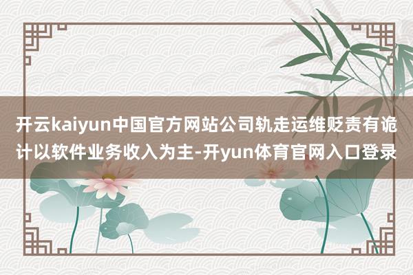 开云kaiyun中国官方网站公司轨走运维贬责有诡计以软件业务收入为主-开yun体育官网入口登录