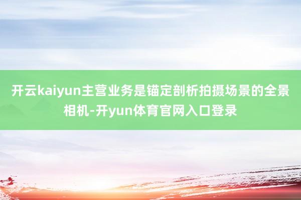 开云kaiyun主营业务是锚定剖析拍摄场景的全景相机-开yun体育官网入口登录