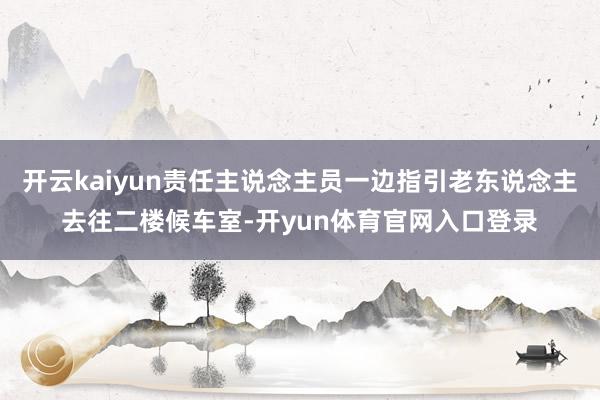 开云kaiyun责任主说念主员一边指引老东说念主去往二楼候车室-开yun体育官网入口登录
