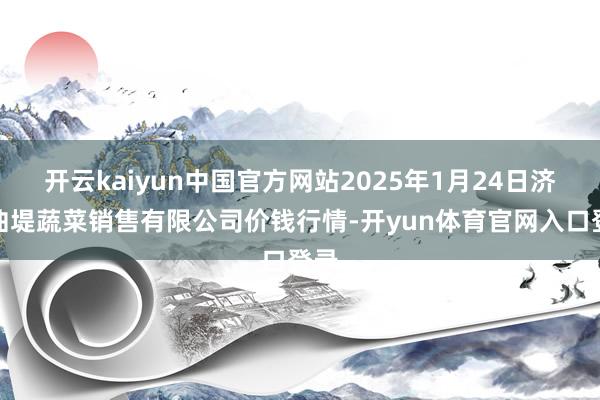 开云kaiyun中国官方网站2025年1月24日济南曲堤蔬菜销售有限公司价钱行情-开yun体育官网入口登录