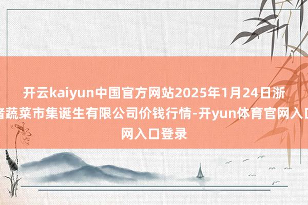 开云kaiyun中国官方网站2025年1月24日浙江良渚蔬菜市集诞生有限公司价钱行情-开yun体育官网入口登录
