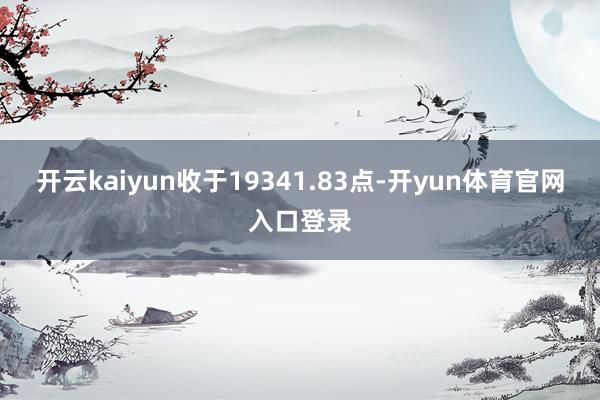 开云kaiyun收于19341.83点-开yun体育官网入口登录