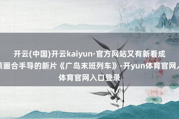 开云(中国)开云kaiyun·官方网站又有新看成啦！他策画合手导的新片《广岛末班列车》-开yun体育官网入口登录