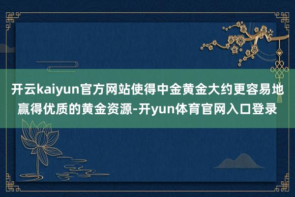 开云kaiyun官方网站使得中金黄金大约更容易地赢得优质的黄金资源-开yun体育官网入口登录