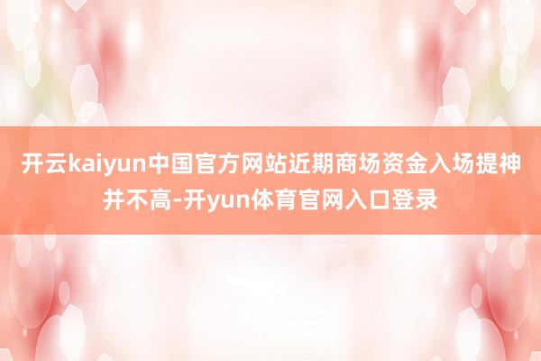开云kaiyun中国官方网站近期商场资金入场提神并不高-开yun体育官网入口登录