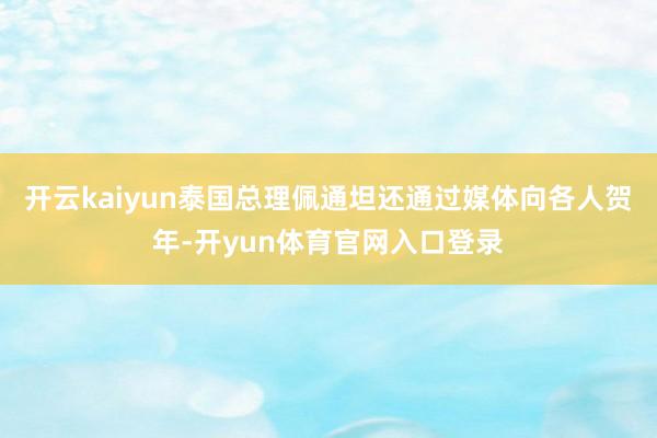 开云kaiyun泰国总理佩通坦还通过媒体向各人贺年-开yun体育官网入口登录