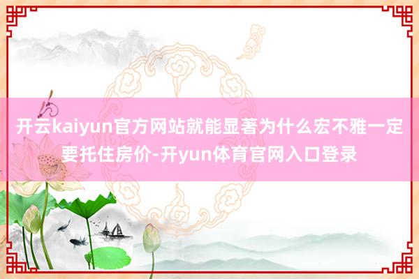 开云kaiyun官方网站就能显著为什么宏不雅一定要托住房价-开yun体育官网入口登录
