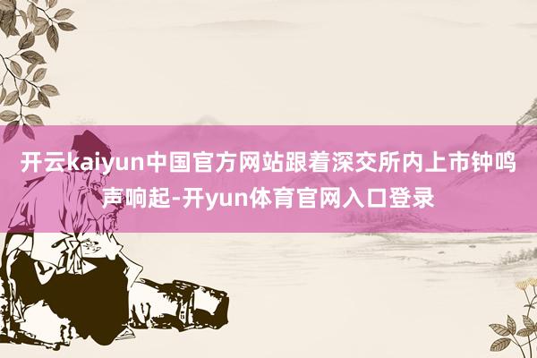 开云kaiyun中国官方网站跟着深交所内上市钟鸣声响起-开yun体育官网入口登录