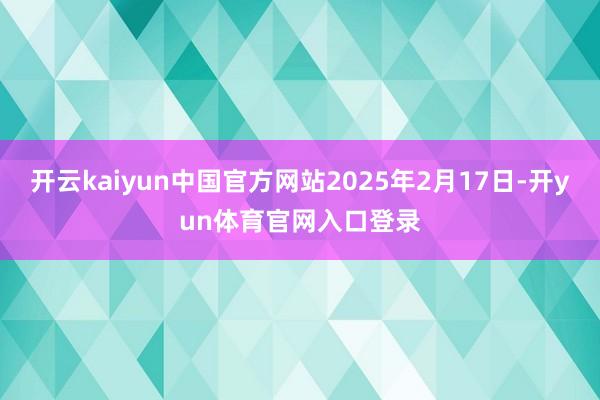 开云kaiyun中国官方网站2025年2月17日-开yun体育官网入口登录