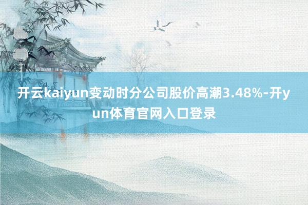 开云kaiyun变动时分公司股价高潮3.48%-开yun体育官网入口登录