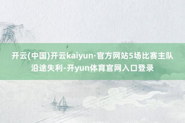 开云(中国)开云kaiyun·官方网站5场比赛主队沿途失利-开yun体育官网入口登录