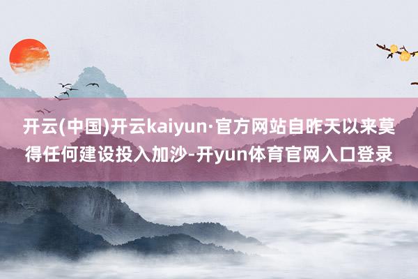 开云(中国)开云kaiyun·官方网站自昨天以来莫得任何建设投入加沙-开yun体育官网入口登录