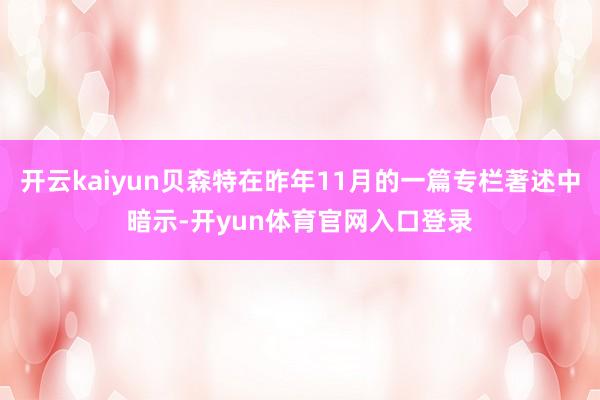 开云kaiyun贝森特在昨年11月的一篇专栏著述中暗示-开yun体育官网入口登录