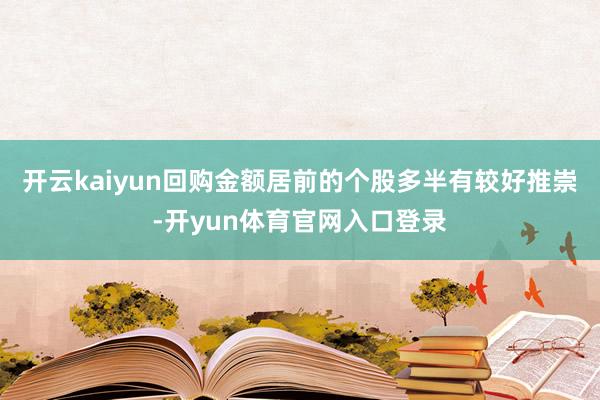 开云kaiyun回购金额居前的个股多半有较好推崇-开yun体育官网入口登录