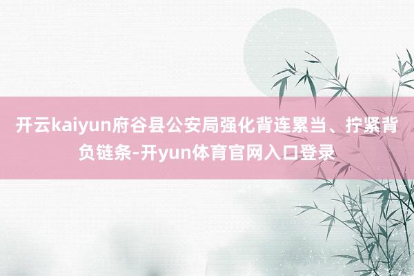开云kaiyun府谷县公安局强化背连累当、拧紧背负链条-开yun体育官网入口登录