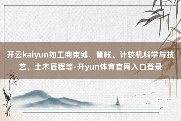 开云kaiyun如工商束缚、管帐、计较机科学与技艺、土木匠程等-开yun体育官网入口登录