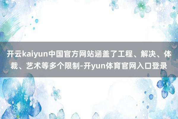 开云kaiyun中国官方网站涵盖了工程、解决、体裁、艺术等多个限制-开yun体育官网入口登录
