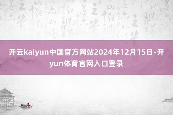 开云kaiyun中国官方网站2024年12月15日-开yun体育官网入口登录