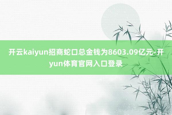 开云kaiyun招商蛇口总金钱为8603.09亿元-开yun体育官网入口登录