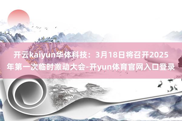开云kaiyun华体科技：3月18日将召开2025年第一次临时激动大会-开yun体育官网入口登录