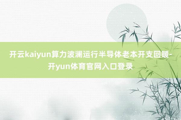 开云kaiyun算力波澜运行半导体老本开支回暖-开yun体育官网入口登录