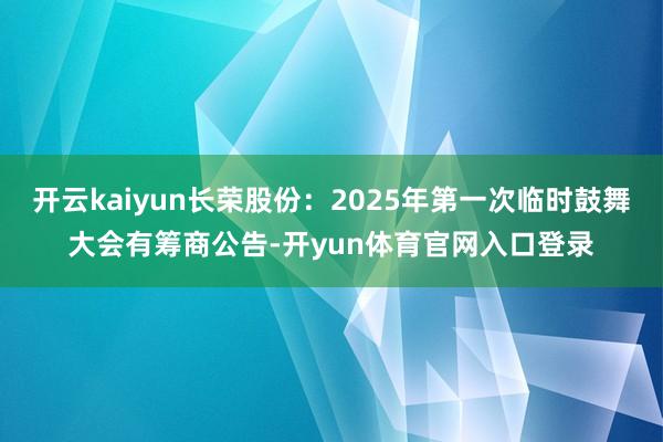 开云kaiyun长荣股份：2025年第一次临时鼓舞大会有筹商公告-开yun体育官网入口登录