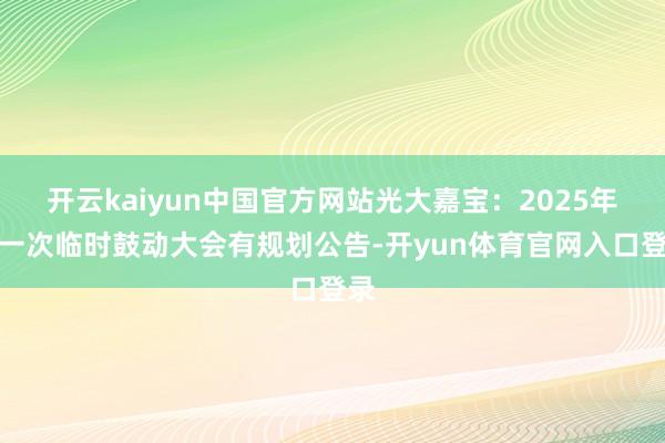开云kaiyun中国官方网站光大嘉宝：2025年第一次临时鼓动大会有规划公告-开yun体育官网入口登录