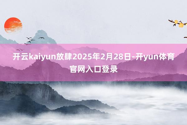 开云kaiyun放肆2025年2月28日-开yun体育官网入口登录