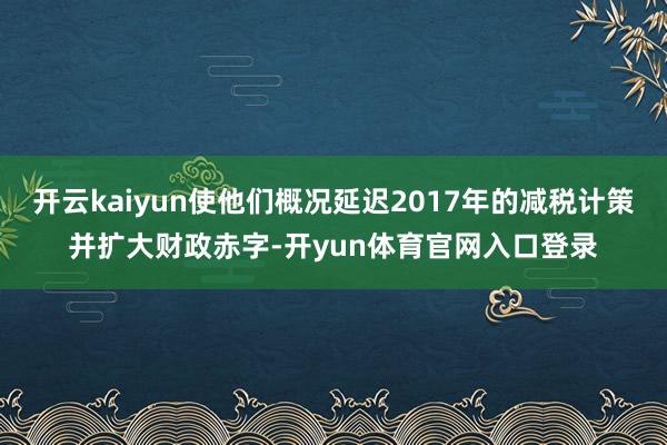 开云kaiyun使他们概况延迟2017年的减税计策并扩大财政赤字-开yun体育官网入口登录